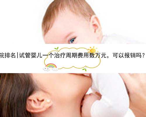 上海供卵试管代孕医院排名|试管婴儿一个治疗周期费用数万元，可以报销吗？